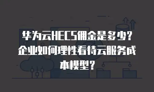 华为云HECS佣金是多少？企业如何理性看待云服务成本模型？