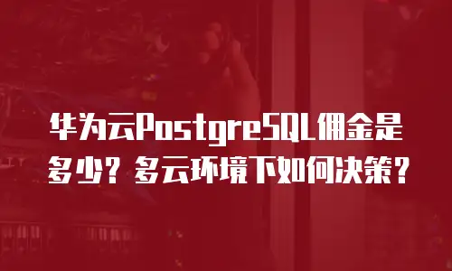 华为云PostgreSQL佣金是多少？多云环境下如何决策？