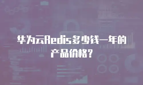 华为云Redis多少钱一年的产品价格？
