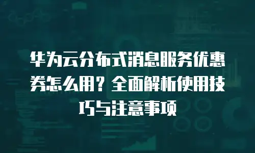 华为云分布式消息服务优惠券怎么用？全面解析使用技巧与注意事项