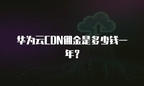华为云CDN佣金是多少钱一年？