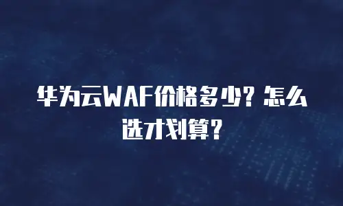 华为云WAF价格多少？怎么选才划算？