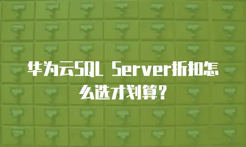 华为云SQL Server折扣怎么选才划算？