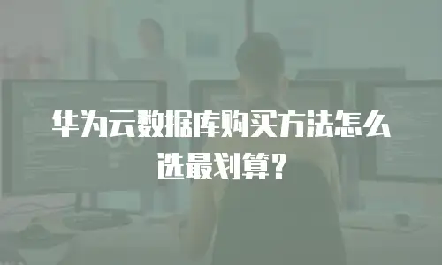 华为云数据库购买方法怎么选最划算？