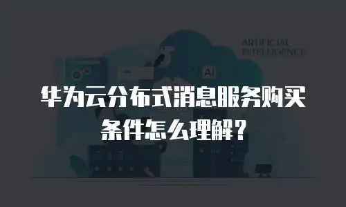 华为云分布式消息服务购买条件怎么理解？