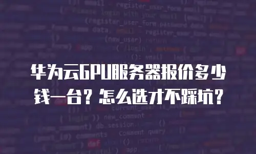 华为云GPU服务器报价多少钱一台？怎么选才不踩坑？