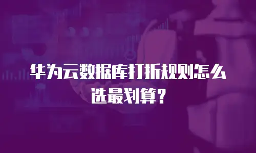 华为云数据库打折规则怎么选最划算？