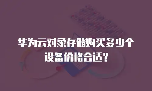 华为云对象存储购买多少个设备价格合适？
