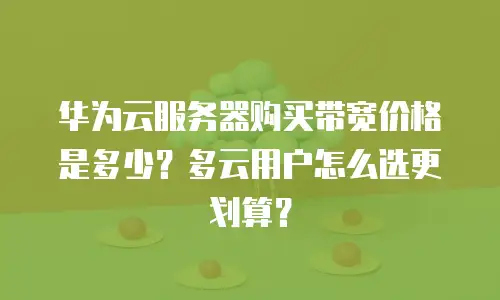 华为云服务器购买带宽价格是多少？多云用户怎么选更划算？
