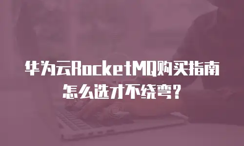 华为云RocketMQ购买指南怎么选才不绕弯？