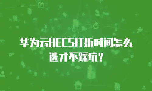 华为云HECS打折时间怎么选才不踩坑？