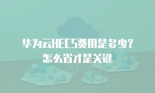 华为云HECS费用是多少？怎么省才是关键