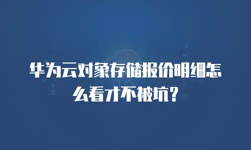 华为云对象存储报价明细怎么看才不被坑？