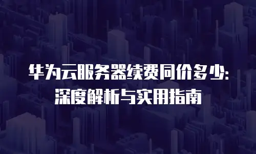 华为云服务器续费同价多少：深度解析与实用指南