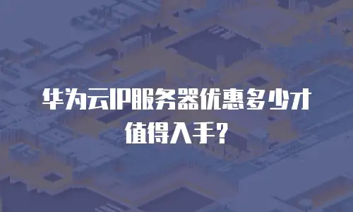 华为云IP服务器优惠多少才值得入手？