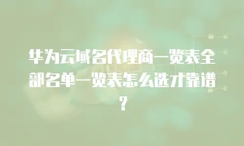 华为云域名代理商一览表全部名单一览表怎么选才靠谱？
