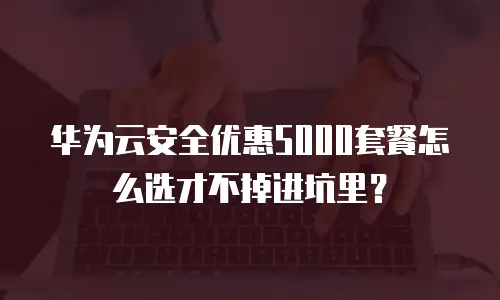 华为云安全优惠5000套餐怎么选才不掉进坑里？