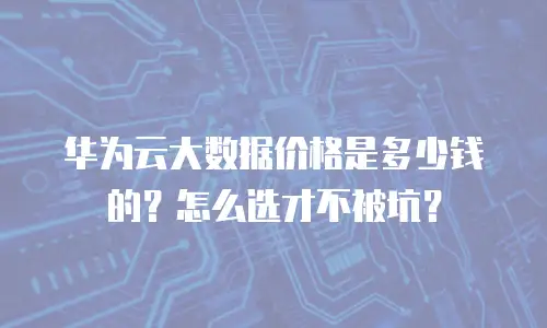 华为云大数据价格是多少钱的？怎么选才不被坑？