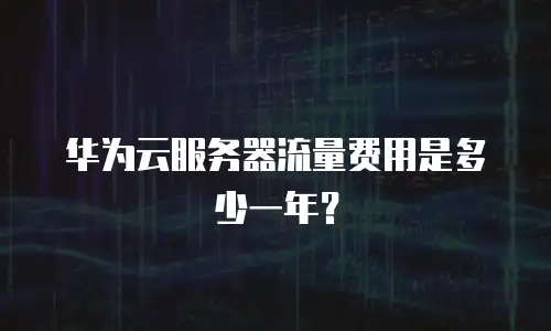 华为云服务器流量费用是多少一年？