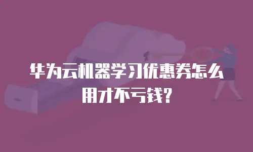 华为云机器学习优惠券怎么用才不亏钱？