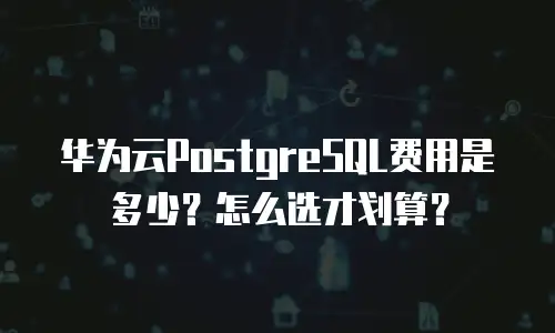 华为云PostgreSQL费用是多少？怎么选才划算？