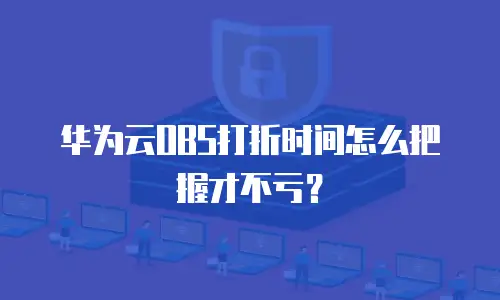 华为云OBS打折时间怎么把握才不亏？