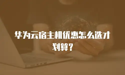 华为云宿主机优惠怎么选才划算？