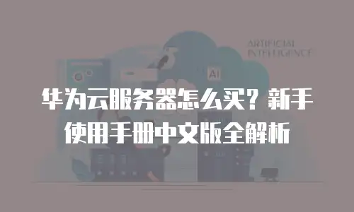 华为云服务器怎么买？新手使用手册中文版全解析