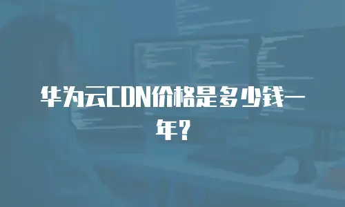 华为云CDN价格是多少钱一年？