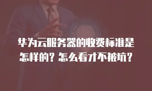华为云服务器的收费标准是怎样的？怎么看才不被坑？