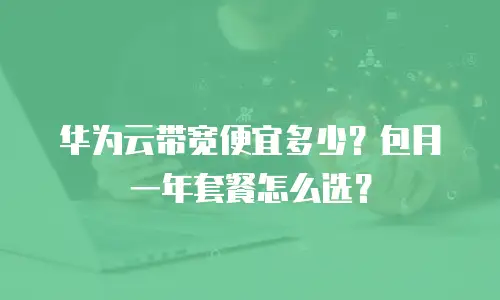 华为云带宽便宜多少？包月一年套餐怎么选？