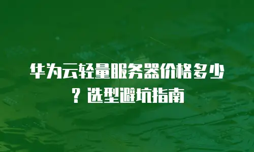 华为云轻量服务器价格多少？选型避坑指南