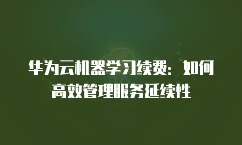 华为云机器学习续费：如何高效管理服务延续性