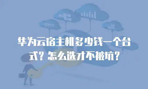 华为云宿主机多少钱一个台式？怎么选才不被坑？