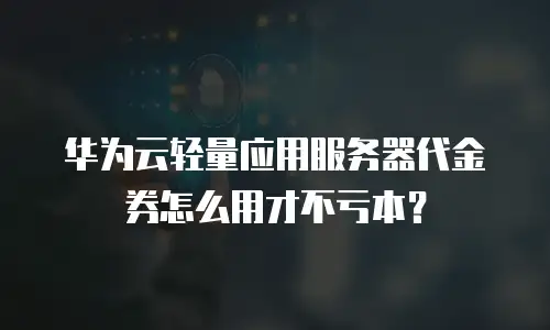 华为云轻量应用服务器代金券怎么用才不亏本？