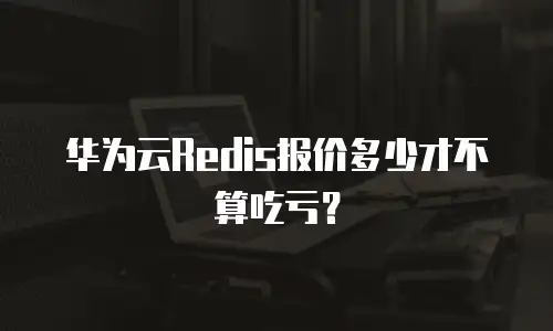 华为云Redis报价多少才不算吃亏？