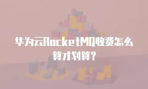 华为云RocketMQ收费怎么算才划算？