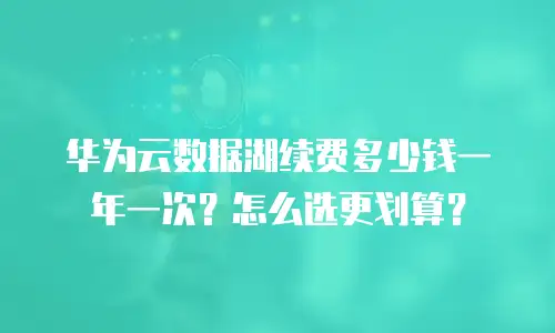 华为云数据湖续费多少钱一年一次？怎么选更划算？