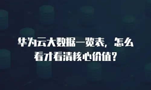 华为云大数据一览表，怎么看才看清核心价值？