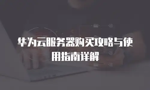 华为云服务器购买攻略与使用指南详解