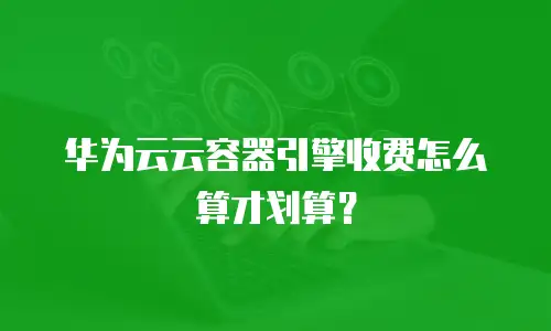 华为云云容器引擎收费怎么算才划算？