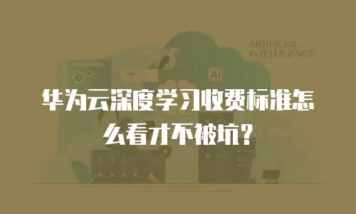 华为云深度学习收费标准怎么看才不被坑？