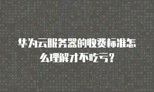 华为云服务器的收费标准怎么理解才不吃亏？