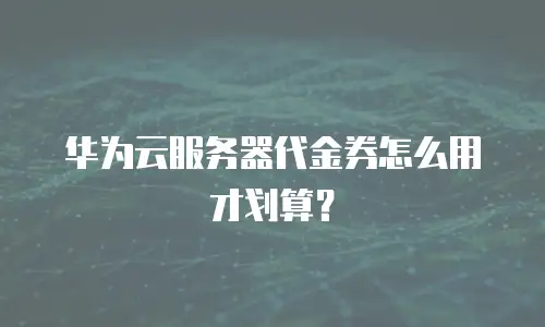 华为云服务器代金券怎么用才划算？
