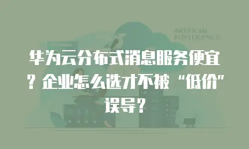 华为云分布式消息服务便宜？企业怎么选才不被“低价”误导？