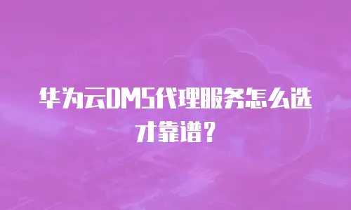 华为云DMS代理服务怎么选才靠谱？