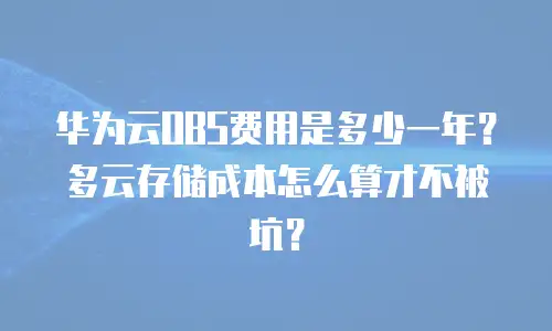 华为云OBS费用是多少一年？多云存储成本怎么算才不被坑？