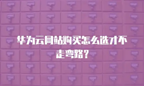 华为云网站购买怎么选才不走弯路？