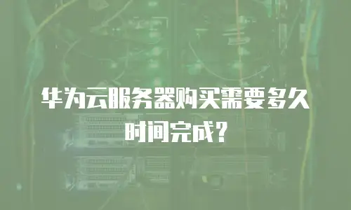 华为云服务器购买需要多久时间完成？