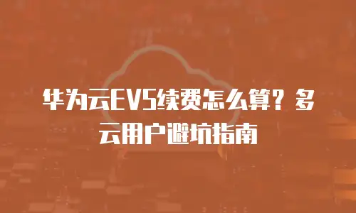 华为云EVS续费怎么算？多云用户避坑指南